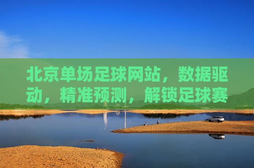 北京单场足球网站,数据驱动,精准预测,解锁足球赛事新体验