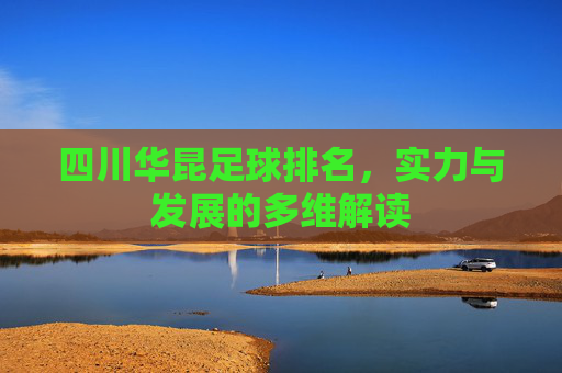 四川华昆足球排名,实力与发展的多维解读