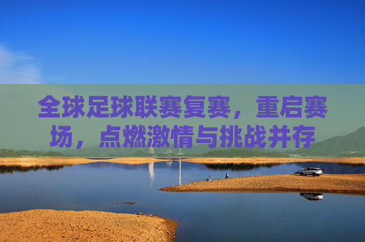 全球足球联赛复赛，重启赛场，点燃激情与挑战并存