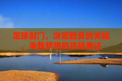 足球射门，决定胜负的关键，承载梦想的终极表达