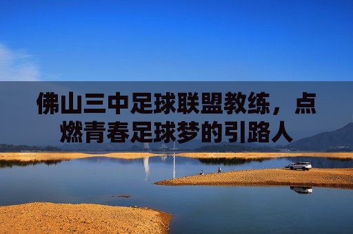 佛山三中足球联盟教练,点燃青春足球梦的引路人