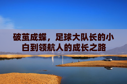 破茧成蝶,足球大队长的小白到领航人的成长之路