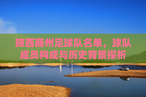 陕西商州足球队名单,球队成员构成与历史背景探析
