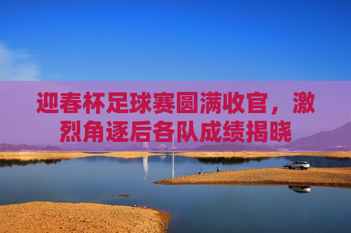迎春杯足球赛圆满收官，激烈角逐后各队成绩揭晓