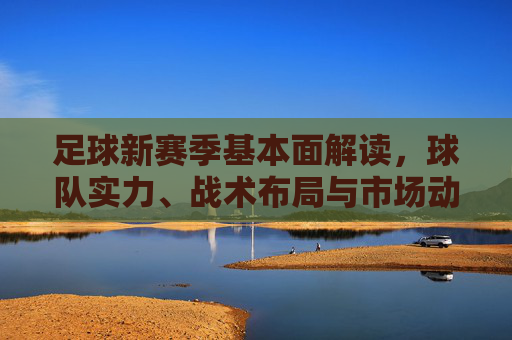 足球新赛季基本面解读，球队实力、战术布局与市场动态的综合分析，足球新赛季基本面综合分析，球队实力、战术布局与市场动态解读