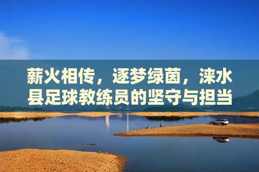 薪火相传，逐梦绿茵，涞水县足球教练员的坚守与担当