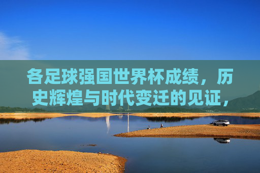 各足球强国世界杯成绩,历史辉煌与时代变迁的见证,各足球强国世界杯成绩,历史辉煌与时代变迁的见证