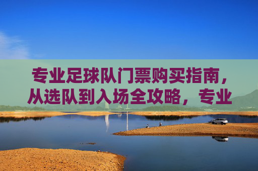 专业足球队门票购买指南，从选队到入场全攻略，专业足球队门票购买指南，从选队到入场全攻略