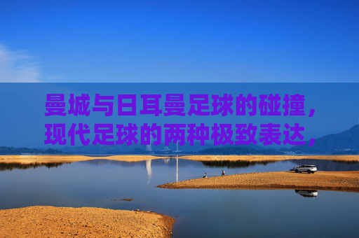 曼城与日耳曼足球的碰撞,现代足球的两种极致表达,曼城与日耳曼足球的碰撞,现代足球的两种极致表达