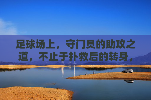 足球场上,守门员的助攻之道,不止于扑救后的转身,更是战术的升华