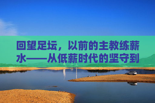 回望足坛，以前的主教练薪水——从低薪时代的坚守到高薪时代的金饭碗
