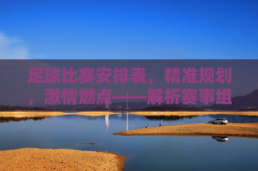 足球比赛安排表,精准规划,激情燃点——解析赛事组织的关键工具