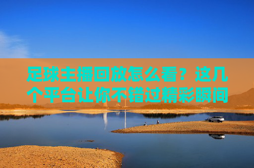 足球主播回放怎么看？这几个平台让你不错过精彩瞬间