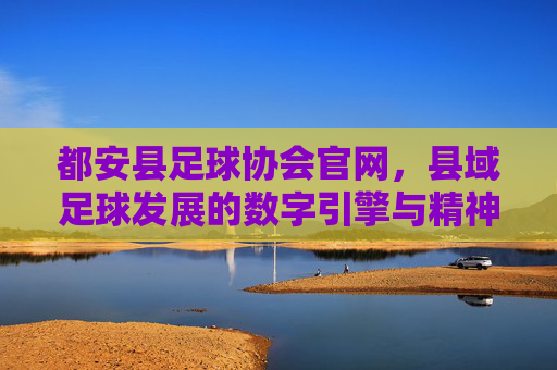 都安县足球协会官网,县域足球发展的数字引擎与精神纽带