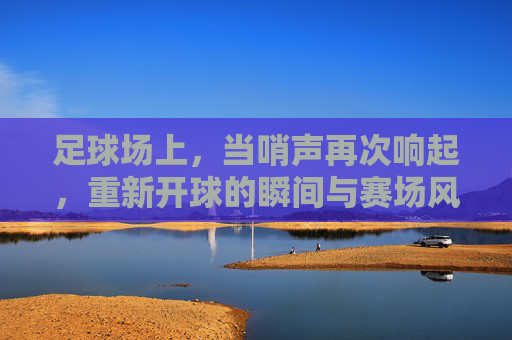 足球场上，当哨声再次响起，重新开球的瞬间与赛场风云