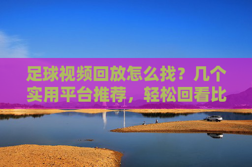 足球视频回放怎么找?几个实用平台推荐,轻松回看比赛精彩片段