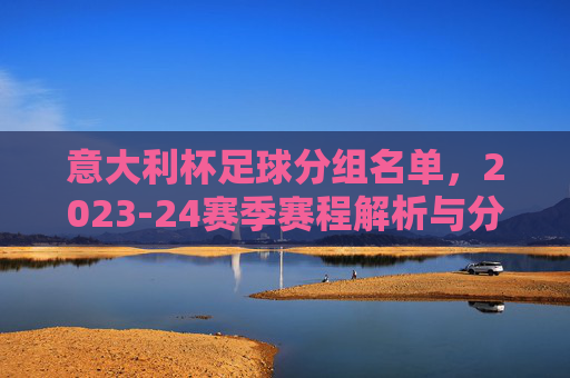 意大利杯足球分组名单，2023-24赛季赛程解析与分组详情，2023-24赛季意大利杯分组名单及赛程解析详情
