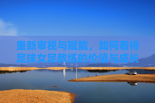 重新审视与赋能，如何看待足球女足教练的价值与成长——从幕后到领航的视角
