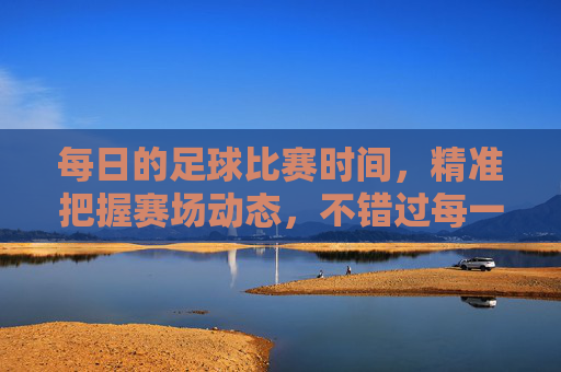 每日的足球比赛时间,精准把握赛场动态,不错过每一场精彩对决