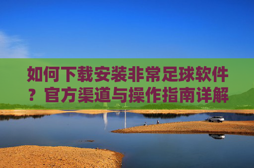 如何下载安装非常足球软件?官方渠道与操作指南详解