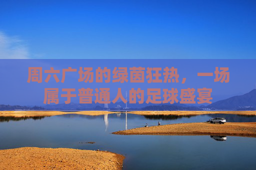 周六广场的绿茵狂热,一场属于普通人的足球盛宴