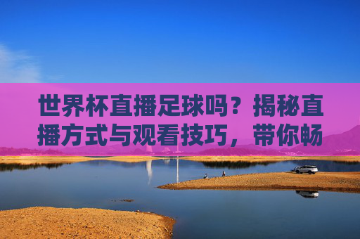 世界杯直播足球吗?揭秘直播方式与观看技巧,带你畅享赛事盛宴!世界杯直播足球吗?揭秘直播方式与观看技巧,带你畅享赛事盛宴!