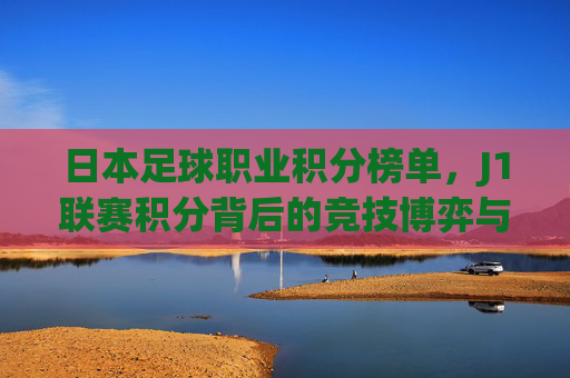 日本足球职业积分榜单，J1联赛积分背后的竞技博弈与球队兴衰