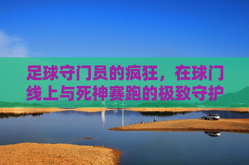 足球守门员的疯狂，在球门线上与死神赛跑的极致守护，足球守门员的极致守护，在球门线上与死神赛跑的疯狂