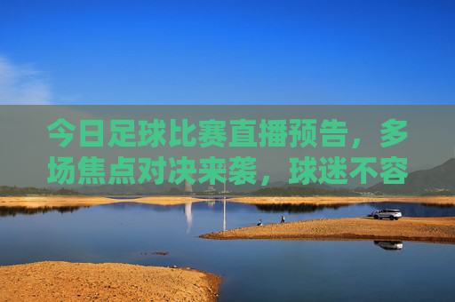 今日足球比赛直播预告，多场焦点对决来袭，球迷不容错过！今日足球比赛直播预告，多场焦点对决来袭，球迷不容错过！
