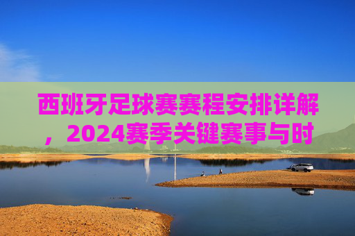 西班牙足球赛赛程安排详解，2024赛季关键赛事与时间节点全解析