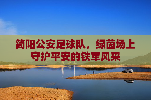 简阳公安足球队，绿茵场上守护平安的铁军风采