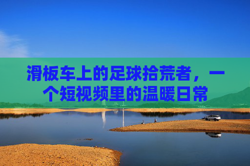 滑板车上的足球拾荒者，一个短视频里的温暖日常