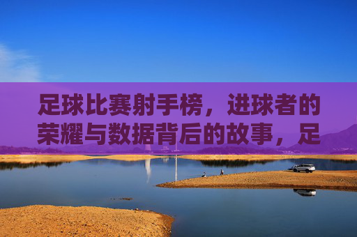 足球比赛射手榜，进球者的荣耀与数据背后的故事，足球比赛射手榜，进球者的荣耀与数据背后的故事