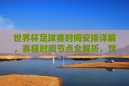 世界杯足球赛时间安排详解,赛程时间节点全解析,世界杯足球赛时间安排详解,赛程时间节点全解析