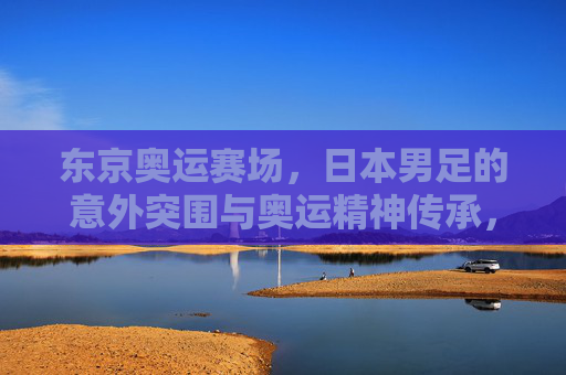东京奥运赛场,日本男足的意外突围与奥运精神传承,东京奥运赛场,日本男足意外突围与奥运精神传承