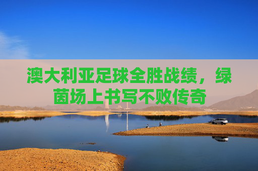 澳大利亚足球全胜战绩，绿茵场上书写不败传奇