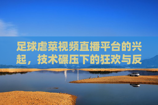 足球虐菜视频直播平台的兴起，技术碾压下的狂欢与反思，足球虐菜直播平台兴起，技术碾压下的狂欢与反思