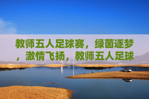 教师五人足球赛，绿茵逐梦，激情飞扬，教师五人足球赛，绿茵逐梦，激情飞扬