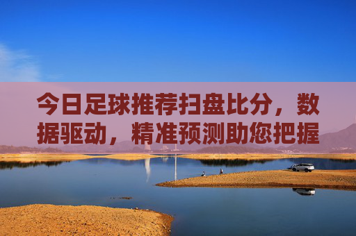今日足球推荐扫盘比分，数据驱动，精准预测助您把握机会，数据驱动精准预测，今日足球推荐扫盘比分助您把握机会