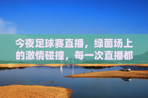今夜足球赛直播，绿茵场上的激情碰撞，每一次直播都点燃球迷热血，今夜足球赛直播，绿茵激情碰撞，热血点燃球迷