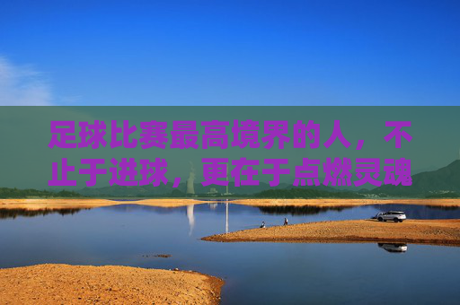 足球比赛最高境界的人，不止于进球，更在于点燃灵魂的引路人，足球比赛最高境界的引路人，不止于进球，更点燃灵魂