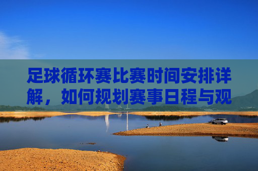足球循环赛比赛时间安排详解，如何规划赛事日程与观赛策略，足球循环赛比赛时间安排详解，如何规划赛事日程与观赛策略