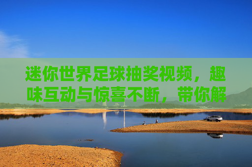 迷你世界足球抽奖视频，趣味互动与惊喜不断，带你解锁游戏新体验！迷你世界足球抽奖视频，趣味互动惊喜不断，解锁游戏新体验