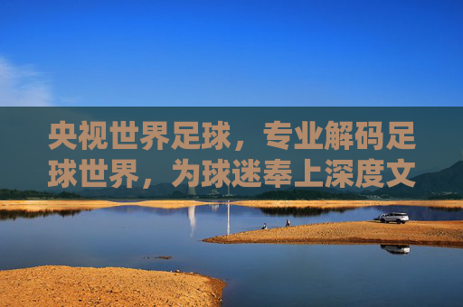 央视世界足球，专业解码足球世界，为球迷奉上深度文化盛宴