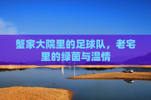 蟹家大院里的足球队,老宅里的绿茵与温情