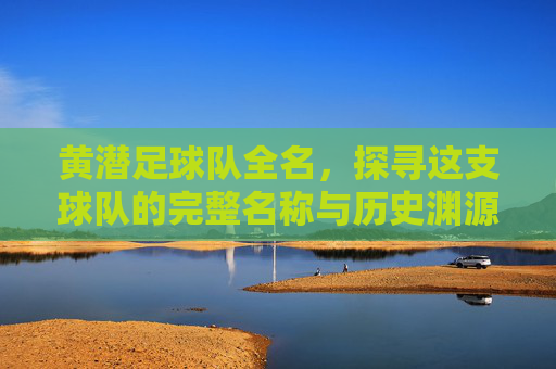 黄潜足球队全名，探寻这支球队的完整名称与历史渊源