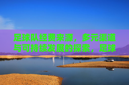 足球队经费来源，多元渠道与可持续发展的探索，足球队经费来源的多元渠道与可持续发展探索