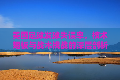美国足球发球失误率，技术短板与战术挑战的深层剖析，美国足球发球失误率，技术短板与战术挑战的深层剖析