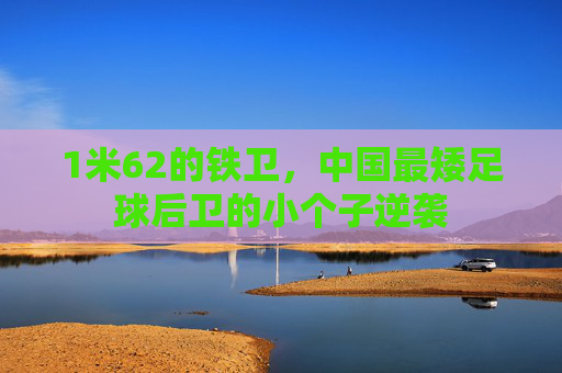 1米62的铁卫，中国最矮足球后卫的小个子逆袭