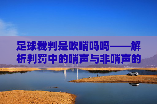足球裁判是吹哨吗吗——解析判罚中的哨声与非哨声的边界,足球裁判判罚中的哨声边界,解析吹哨与非哨的判罚差异